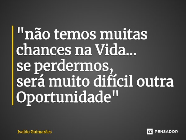 ⁠"não temos muitas chances na Vida... se perdermos, será muito difícil outra Oportunidade"... Frase de Ivaldo Guimaraes.
