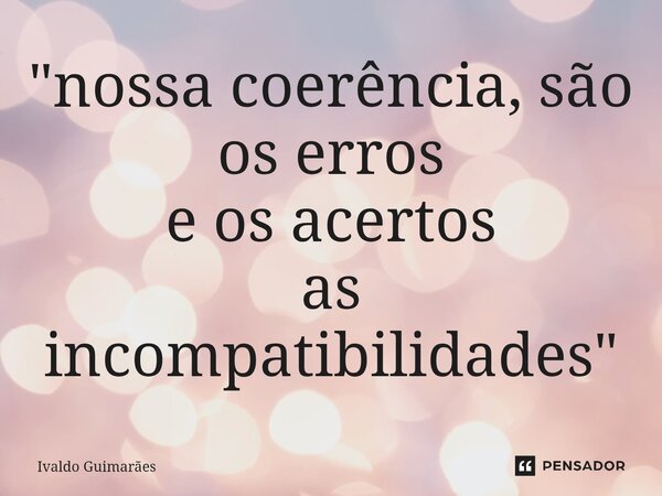 ⁠"nossa coerência, são os erros e os acertos as incompatibilidades"... Frase de Ivaldo Guimaraes.