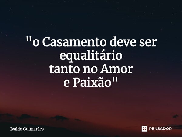 ⁠"o Casamento deve ser equalitário tanto no Amor e Paixão"... Frase de Ivaldo Guimaraes.