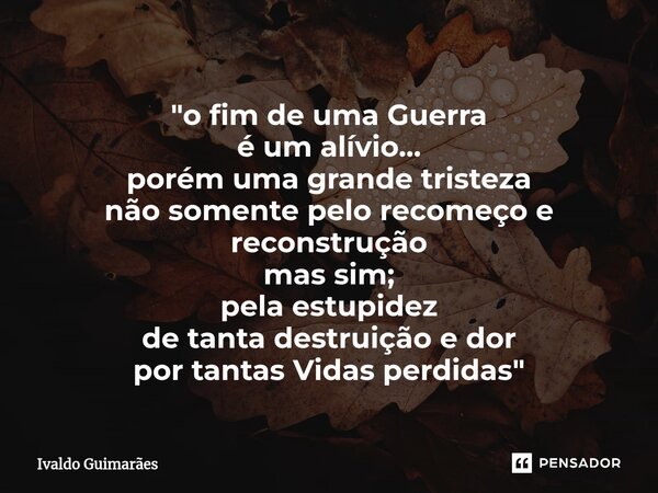 ⁠"o fim de uma Guerra é um alívio... porém uma grande tristeza não somente pelo recomeço e reconstrução mas sim; pela estupidez de tanta destruição e dor p... Frase de Ivaldo Guimaraes.