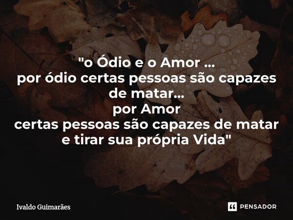 "⁠o Ódio e o Amor ... por ódio certas pessoas são capazes de matar... por Amor certas pessoas são capazes de matar e tirar sua própria Vida"... Frase de Ivaldo Guimaraes.