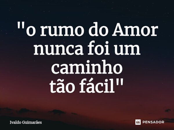 ⁠"o rumo do Amor nunca foi um caminho tão fácil"... Frase de Ivaldo Guimaraes.