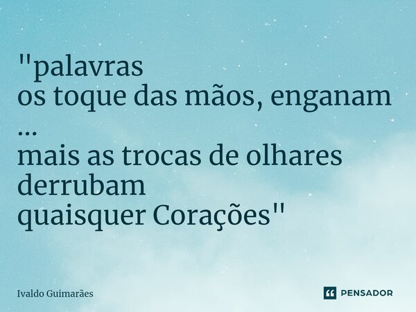 ⁠"palavras os toque das mãos, enganam ... mais as trocas de olhares derrubam quaisquer Corações"... Frase de Ivaldo Guimaraes.