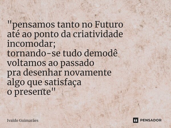 ⁠"pensamos tanto no Futuro até ao ponto da criatividade incomodar; tornando-se tudo demodê voltamos ao passado pra desenhar novamente algo que satisfaça o ... Frase de Ivaldo Guimaraes.