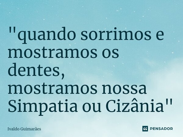 ⁠"quando sorrimos e mostramos os dentes, mostramos nossa Simpatia ou Cizânia"... Frase de Ivaldo Guimaraes.
