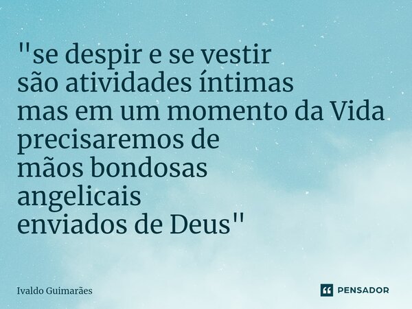⁠"se despir e se vestir são atividades íntimas mas em um momento da Vida precisaremos de mãos bondosas angelicais enviados de Deus"... Frase de Ivaldo Guimaraes.