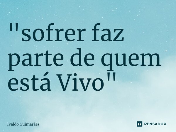 ⁠"sofrer faz parte de quem está Vivo"... Frase de Ivaldo Guimaraes.
