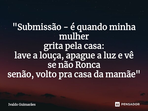 ⁠"Submissão - é quando minha mulher grita pela casa: lave a louça, apague a luz e vê se não Ronca senão, volto pra casa da mamãe"... Frase de Ivaldo Guimaraes.
