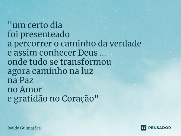 ⁠"um certo dia foi presenteado a percorrer o caminho da verdade e assim conhecer Deus ... onde tudo se transformou agora caminho na luz na Paz no Amor e gr... Frase de Ivaldo Guimaraes.