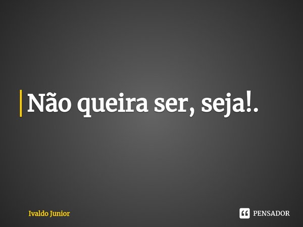 ⁠Não queira ser, seja!.... Frase de Ivaldo Junior.