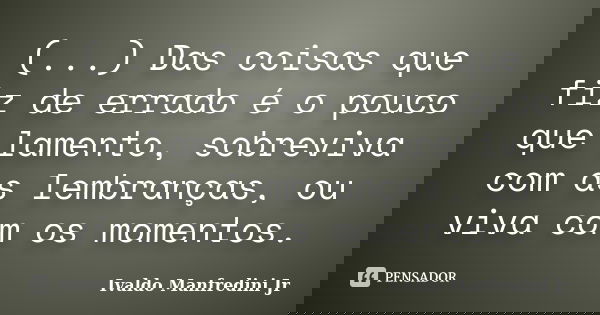 (...) Das coisas que fiz de errado é o pouco que lamento, sobreviva com as lembranças, ou viva com os momentos.... Frase de Ivaldo Manfredini Jr.