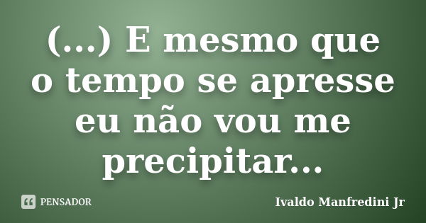 (...) E mesmo que o tempo se apresse eu não vou me precipitar...... Frase de Ivaldo Manfredini Jr..