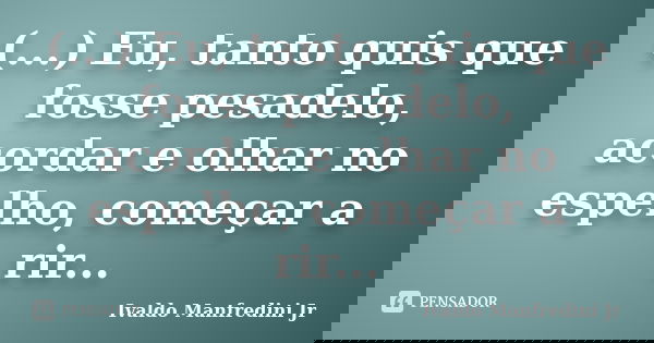 (...) Eu, tanto quis que fosse pesadelo, acordar e olhar no espelho, começar a rir...... Frase de Ivaldo Manfredini Jr.