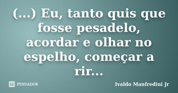 (...) Eu, tanto quis que fosse pesadelo, acordar e olhar no espelho, começar a rir...... Frase de Ivaldo Manfredini Jr.