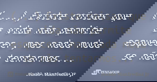 (...) Existe coisas que a vida não permite esquecer, mas nada muda se não tentarmos...... Frase de Ivaldo Manfredini Jr..