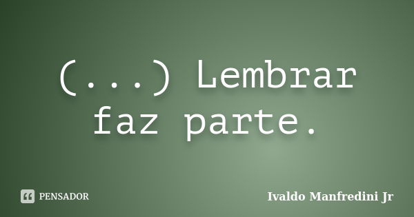 (...) Lembrar faz parte.... Frase de Ivaldo Manfredini Jr.