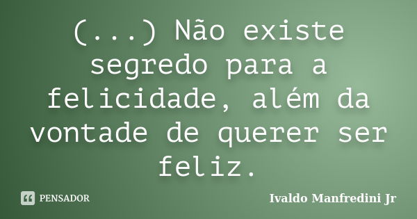 (...) Não existe segredo para a felicidade, além da vontade de querer ser feliz.... Frase de Ivaldo Manfredini Jr..