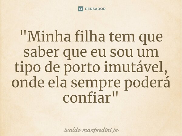 ⁠"⁠Minha filha tem que saber que eu sou um tipo de porto imutável, onde ela sempre poderá confiar"... Frase de Ivaldo Manfredini Jr.
