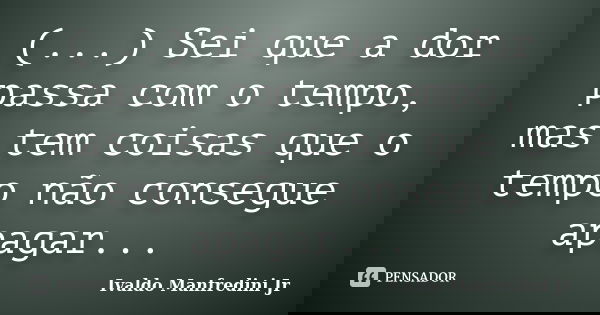 (...) Sei que a dor passa com o tempo, mas tem coisas que o tempo não consegue apagar...... Frase de Ivaldo Manfredini Jr..
