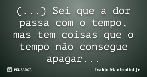 (...) Sei que a dor passa com o tempo, mas tem coisas que o tempo não consegue apagar...... Frase de Ivaldo Manfredini Jr..