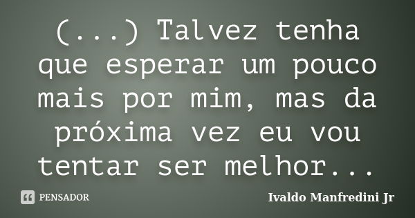 (...) Talvez tenha que esperar um pouco mais por mim, mas da próxima vez eu vou tentar ser melhor...... Frase de Ivaldo Manfredini Jr..