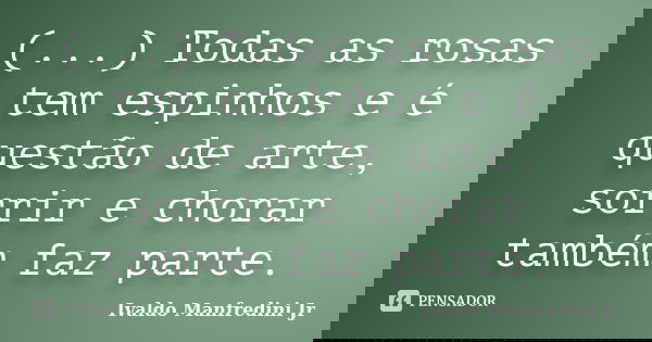 (...) Todas as rosas tem espinhos e é questão de arte, sorrir e chorar também faz parte.... Frase de Ivaldo Manfredini Jr.