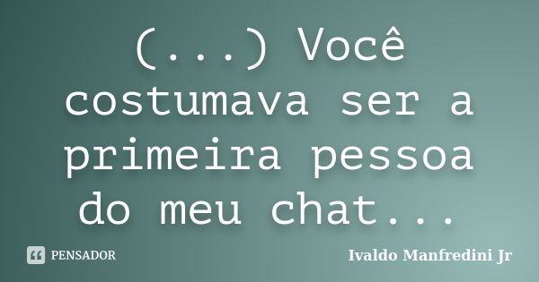 (...) Você costumava ser a primeira pessoa do meu chat...... Frase de Ivaldo Manfredini Jr..