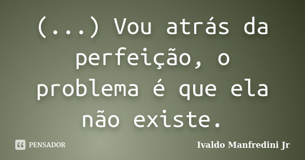 (...) Vou atrás da perfeição, o problema é que ela não existe.... Frase de Ivaldo Manfredini Jr..