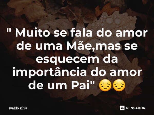 ⁠" Muito se fala do amor de uma Mãe,mas se esquecem da importância do amor de um Pai" 😔😔... Frase de Ivaldo silva.