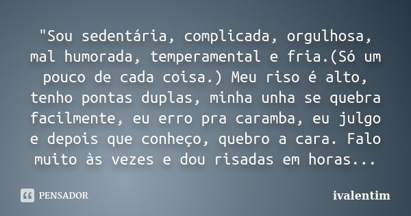 "Sou sedentária, complicada, orgulhosa, mal humorada, temperamental e fria.(Só um pouco de cada coisa.) Meu riso é alto, tenho pontas duplas, minha unha se... Frase de Ivalentim.