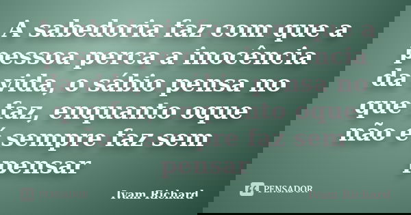 A sabedoria faz com que a pessoa perca a inocência da vida, o sábio pensa no que faz, enquanto oque não é sempre faz sem pensar... Frase de Ivam Richard.