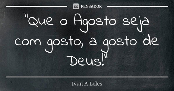 "Que o Agosto seja com gosto, a gosto de Deus!"... Frase de Ivan A Leles.