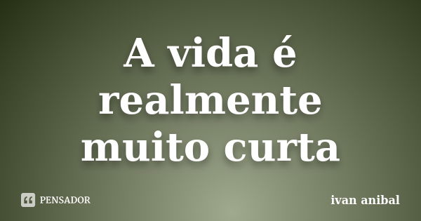 A vida é realmente muito curta... Frase de Ivan Anibal.