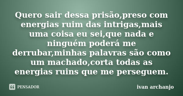 Quero sair dessa prisão,preso com energias ruim das intrigas,mais uma coisa eu sei,que nada e ninguém poderá me derrubar,minhas palavras são como um machado,cor... Frase de Ivan Archanjo.