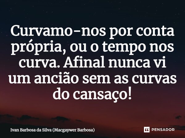 ⁠Curvamo-nos por conta própria, ou o tempo nos curva. Afinal nunca vi um ancião sem as curvas do cansaço!... Frase de Ivan Barbosa da Silva (Macgaywer Barbosa).