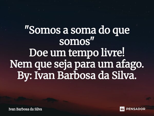 "Somos a soma do que somos" Doe um tempo livre! Nem que seja para um afago. By: Ivan Barbosa da Silva.... Frase de Ivan Barbosa da Silva.