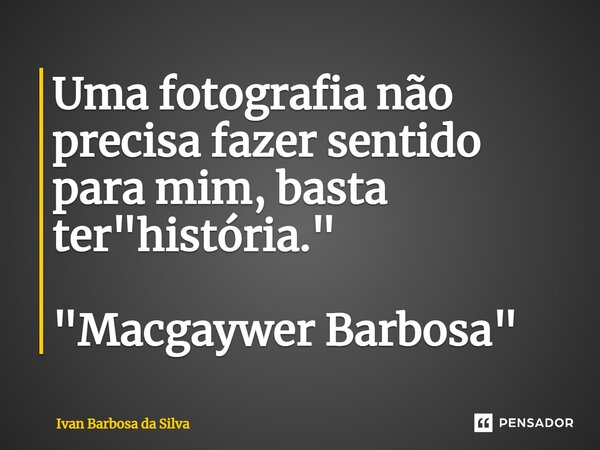 ⁠Uma fotografia não precisa fazer sentido para mim, basta ter "história." "Macgaywer Barbosa"... Frase de Ivan Barbosa da Silva.