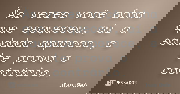 Às vezes você acha que esqueceu, aí a saudade aparece, e te prova o contrário.... Frase de Ivan Belo.