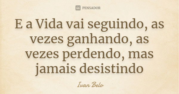 E a Vida vai seguindo, as vezes ganhando, as vezes perdendo, mas jamais desistindo... Frase de Ivan Belo.