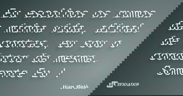 Eu escolhos os rumos da minha vida, afinal de contas, eu sou o condutor da mesma. Somente Eu !... Frase de Ivan Belo.