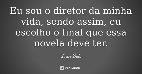 Eu sou o diretor da minha vida, sendo assim, eu escolho o final que essa novela deve ter.... Frase de Ivan Belo.