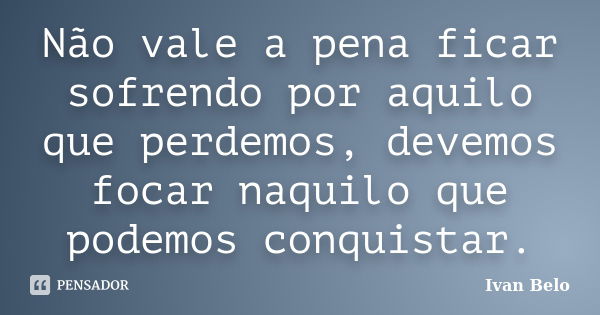 Não vale a pena ficar sofrendo por aquilo que perdemos, devemos focar naquilo que podemos conquistar.... Frase de Ivan Belo.