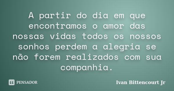 A partir do dia em que encontramos o amor das nossas vidas todos os nossos sonhos perdem a alegria se não forem realizados com sua companhia.... Frase de Ivan Bittencourt Jr.