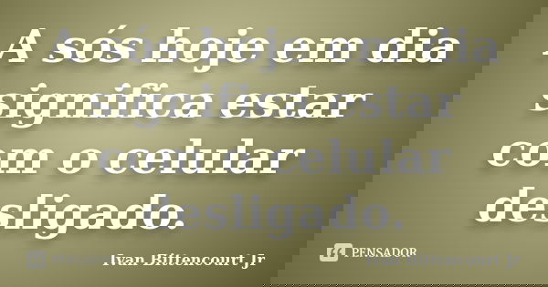 A sós hoje em dia significa estar com o celular desligado.... Frase de Ivan Bittencourt Jr.