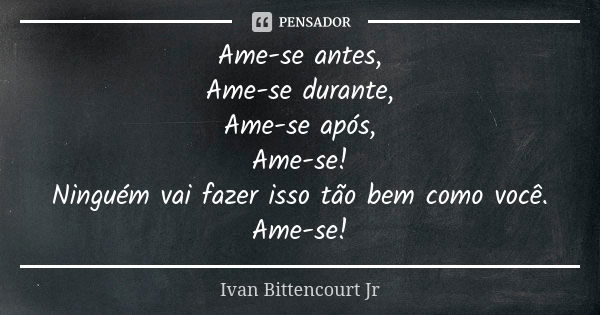 Ame-se antes, Ame-se durante, Ame-se após, Ame-se! Ninguém vai fazer isso tão bem como você. Ame-se!... Frase de Ivan Bittencourt Jr.