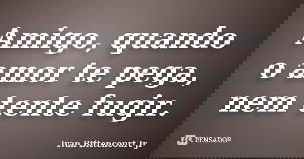 Amigo, quando o amor te pega, nem tente fugir.... Frase de Ivan Bittencourt Jr.