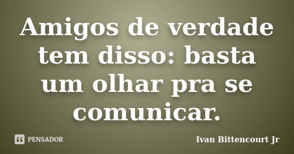 Amigos de verdade tem disso: basta um olhar pra se comunicar.... Frase de Ivan Bittencourt Jr.