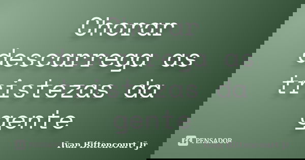 Chorar descarrega as tristezas da gente... Frase de Ivan Bittencourt Jr.