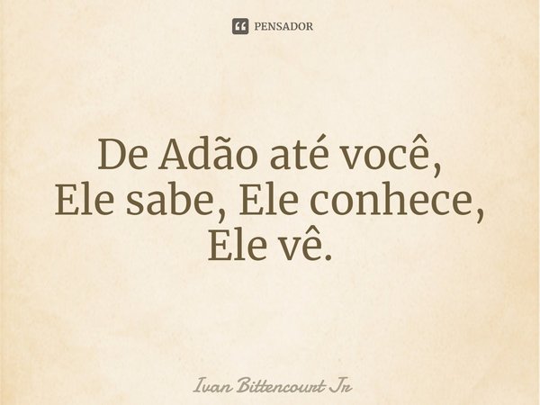 ⁠De Adão até você,
Ele sabe, Ele conhece,
Ele vê.... Frase de Ivan Bittencourt Jr.