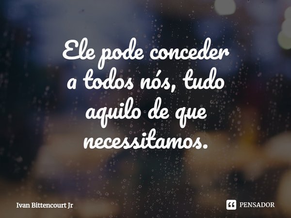 ⁠Ele pode conceder
a todos nós, tudo
aquilo de que
necessitamos.... Frase de Ivan Bittencourt Jr.